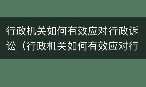 行政机关如何有效应对行政诉讼（行政机关如何有效应对行政诉讼案件）
