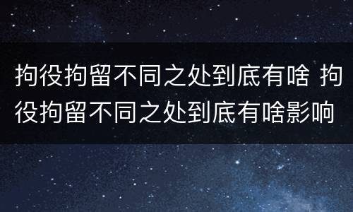 拘役拘留不同之处到底有啥 拘役拘留不同之处到底有啥影响