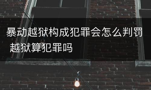 暴动越狱构成犯罪会怎么判罚 越狱算犯罪吗