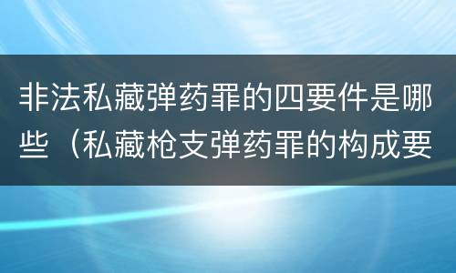 非法私藏弹药罪的四要件是哪些（私藏枪支弹药罪的构成要件）