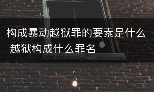 构成暴动越狱罪的要素是什么 越狱构成什么罪名