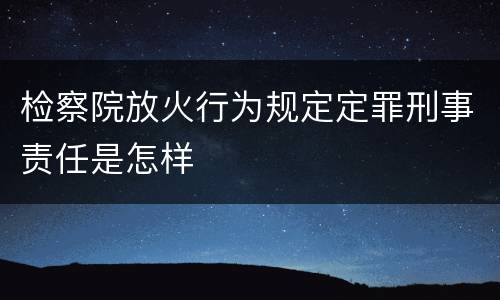 检察院放火行为规定定罪刑事责任是怎样