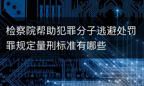 检察院帮助犯罪分子逃避处罚罪规定量刑标准有哪些