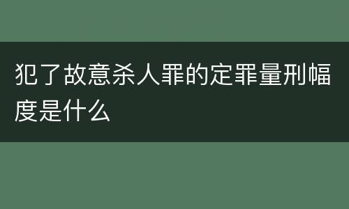 犯了故意杀人罪的定罪量刑幅度是什么