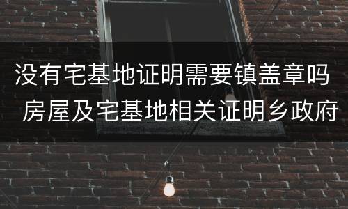 没有宅基地证明需要镇盖章吗 房屋及宅基地相关证明乡政府为什么不盖章