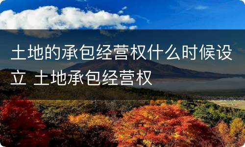 土地的承包经营权什么时候设立 土地承包经营权