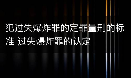 犯过失爆炸罪的定罪量刑的标准 过失爆炸罪的认定