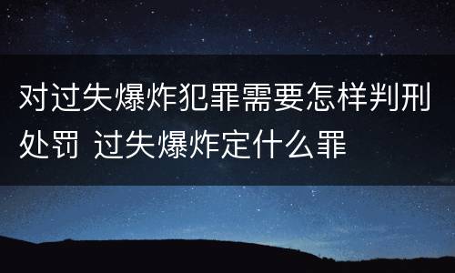 对过失爆炸犯罪需要怎样判刑处罚 过失爆炸定什么罪