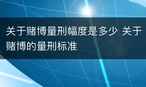 关于赌博量刑幅度是多少 关于赌博的量刑标准