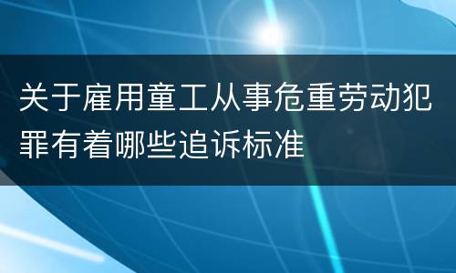 关于雇用童工从事危重劳动犯罪有着哪些追诉标准