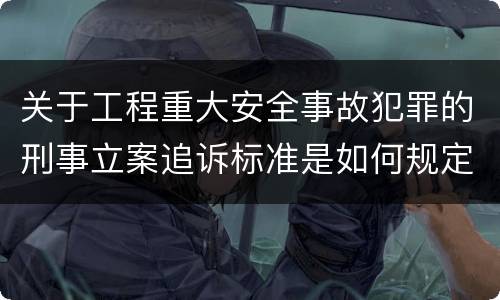 关于工程重大安全事故犯罪的刑事立案追诉标准是如何规定