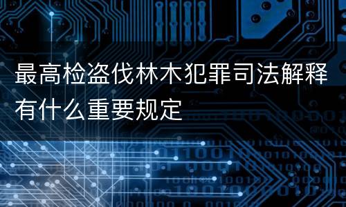 最高检盗伐林木犯罪司法解释有什么重要规定
