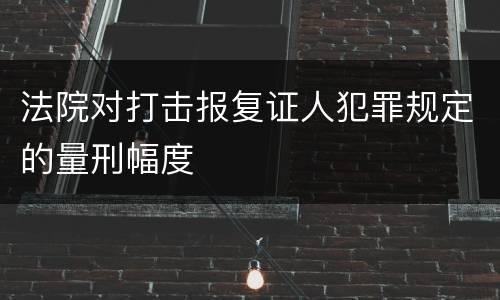 法院对打击报复证人犯罪规定的量刑幅度