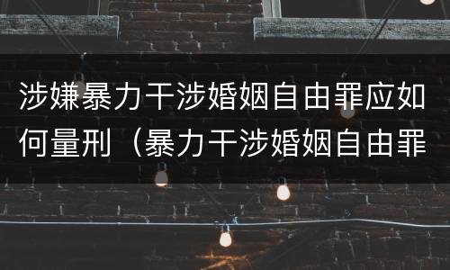 涉嫌暴力干涉婚姻自由罪应如何量刑（暴力干涉婚姻自由罪有结果加重犯吗）