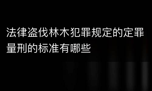 法律盗伐林木犯罪规定的定罪量刑的标准有哪些