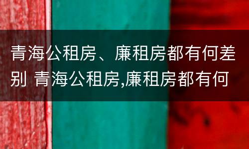 青海公租房、廉租房都有何差别 青海公租房,廉租房都有何差别呢