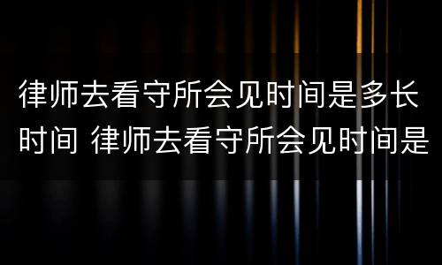 律师去看守所会见时间是多长时间 律师去看守所会见时间是多长时间啊