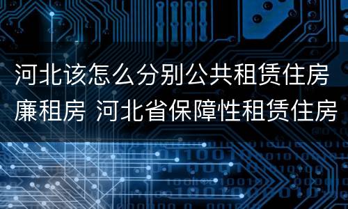 河北该怎么分别公共租赁住房廉租房 河北省保障性租赁住房