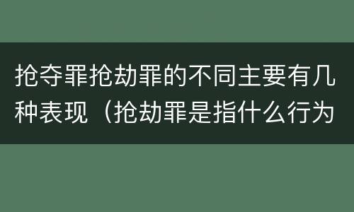 抢夺罪抢劫罪的不同主要有几种表现（抢劫罪是指什么行为）