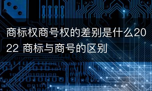 商标权商号权的差别是什么2022 商标与商号的区别