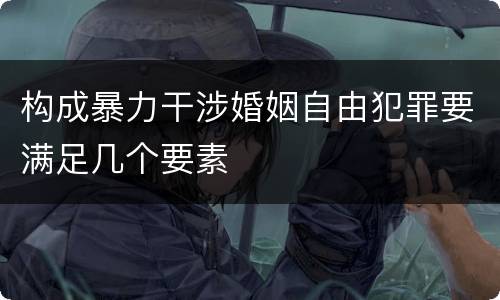 构成暴力干涉婚姻自由犯罪要满足几个要素