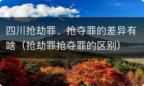 四川抢劫罪、抢夺罪的差异有啥（抢劫罪抢夺罪的区别）