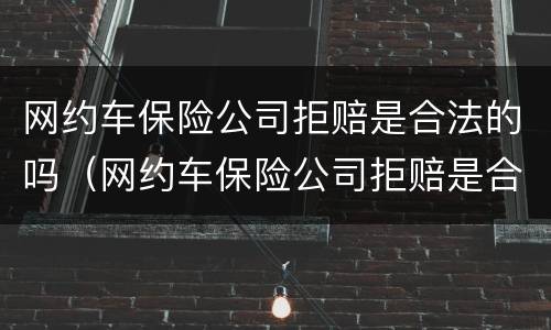 网约车保险公司拒赔是合法的吗（网约车保险公司拒赔是合法的吗）