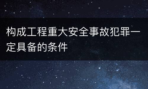 构成工程重大安全事故犯罪一定具备的条件