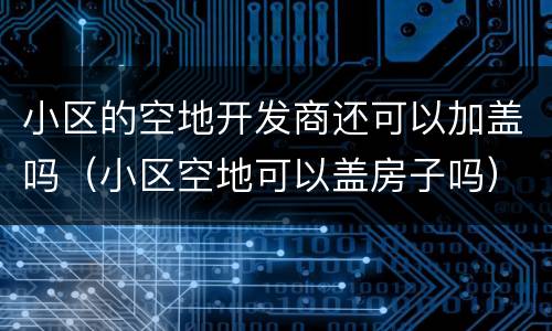小区的空地开发商还可以加盖吗（小区空地可以盖房子吗）