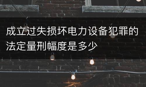 成立过失损坏电力设备犯罪的法定量刑幅度是多少