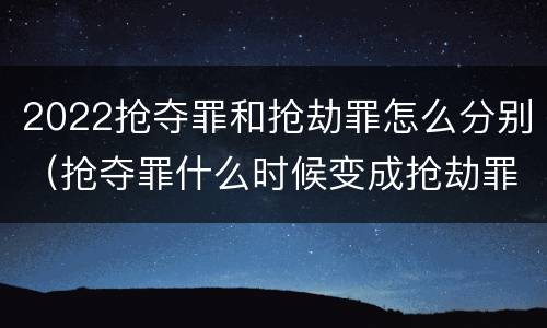 2022抢夺罪和抢劫罪怎么分别（抢夺罪什么时候变成抢劫罪）