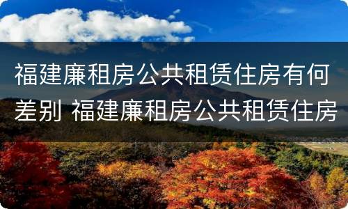 福建廉租房公共租赁住房有何差别 福建廉租房公共租赁住房有何差别和联系