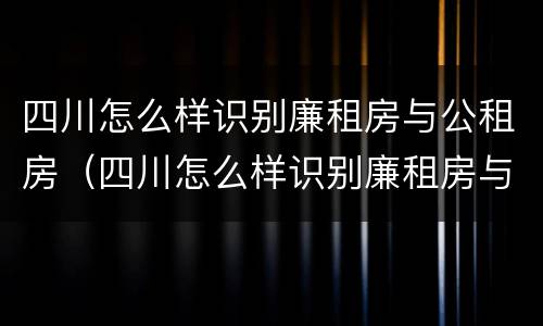 四川怎么样识别廉租房与公租房（四川怎么样识别廉租房与公租房的关系）