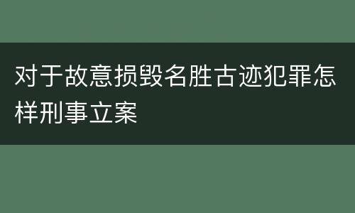 对于故意损毁名胜古迹犯罪怎样刑事立案