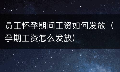 员工怀孕期间工资如何发放（孕期工资怎么发放）
