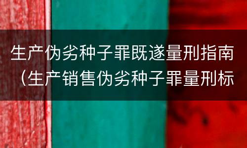 生产伪劣种子罪既遂量刑指南（生产销售伪劣种子罪量刑标准）