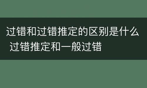 过错和过错推定的区别是什么 过错推定和一般过错