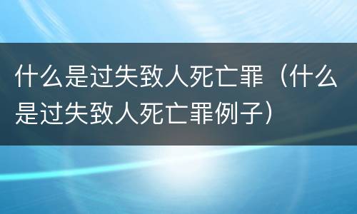 什么是过失致人死亡罪（什么是过失致人死亡罪例子）