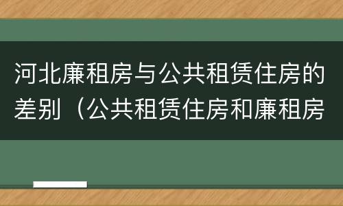 河北廉租房与公共租赁住房的差别（公共租赁住房和廉租房的区别）
