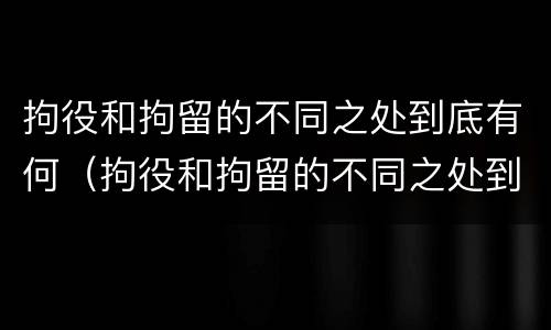 拘役和拘留的不同之处到底有何（拘役和拘留的不同之处到底有何不同）