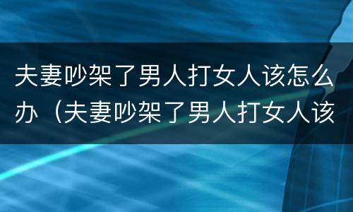 夫妻吵架了男人打女人该怎么办（夫妻吵架了男人打女人该怎么办视频）
