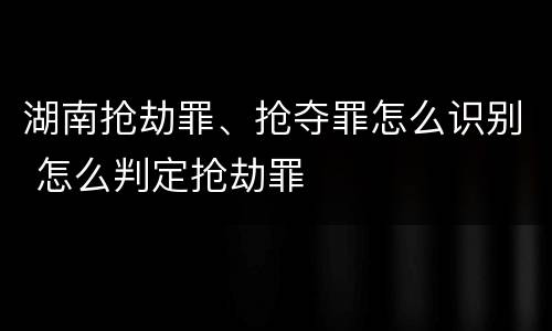 湖南抢劫罪、抢夺罪怎么识别 怎么判定抢劫罪