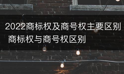 2022商标权及商号权主要区别 商标权与商号权区别