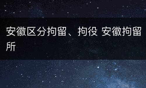 安徽区分拘留、拘役 安徽拘留所