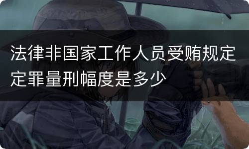 法律非国家工作人员受贿规定定罪量刑幅度是多少