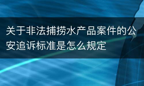 关于非法捕捞水产品案件的公安追诉标准是怎么规定