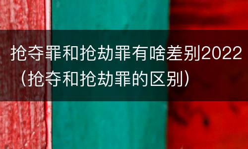 抢夺罪和抢劫罪有啥差别2022（抢夺和抢劫罪的区别）