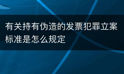 有关持有伪造的发票犯罪立案标准是怎么规定