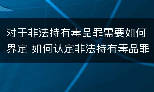 对于非法持有毒品罪需要如何界定 如何认定非法持有毒品罪