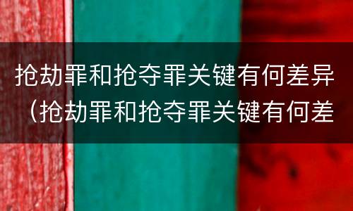 抢劫罪和抢夺罪关键有何差异（抢劫罪和抢夺罪关键有何差异呢）